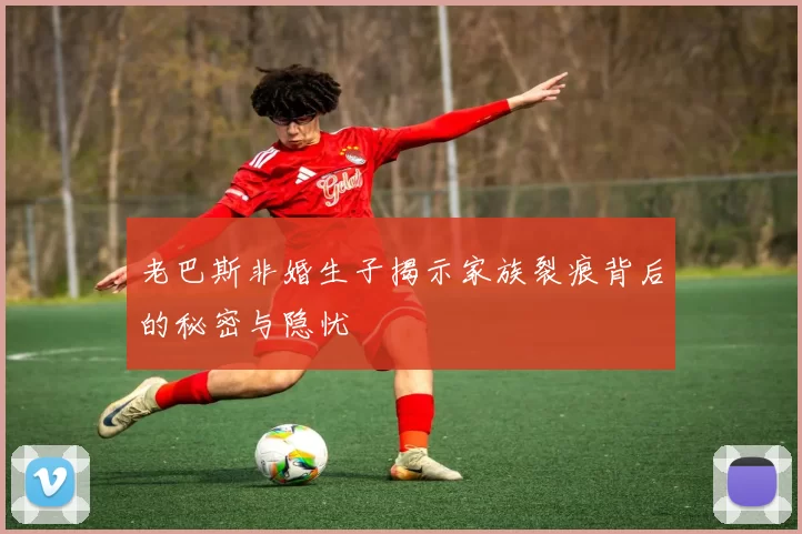 老巴斯非婚生子揭示家族裂痕背后的秘密与隐忧