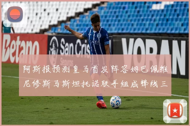 阿斯报预测皇马首发阵容姆巴佩维尼修斯马斯坦托诺联手组成锋线三叉戟