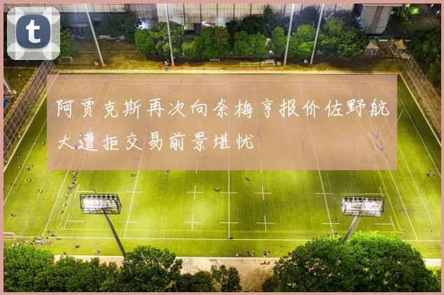 阿贾克斯再次向奈梅亨报价佐野航大遭拒交易前景堪忧