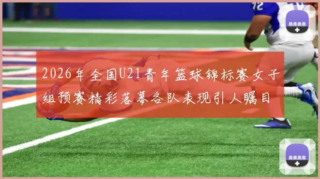 2026年全国U21青年篮球锦标赛女子组预赛精彩落幕各队表现引人瞩目