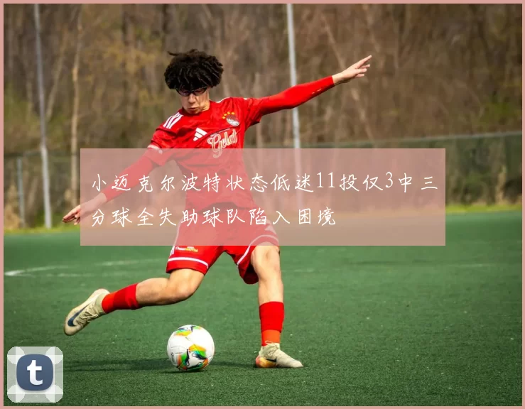 小迈克尔波特状态低迷11投仅3中三分球全失助球队陷入困境