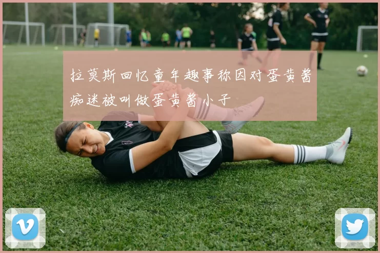 拉莫斯回忆童年趣事称因对蛋黄酱痴迷被叫做蛋黄酱小子