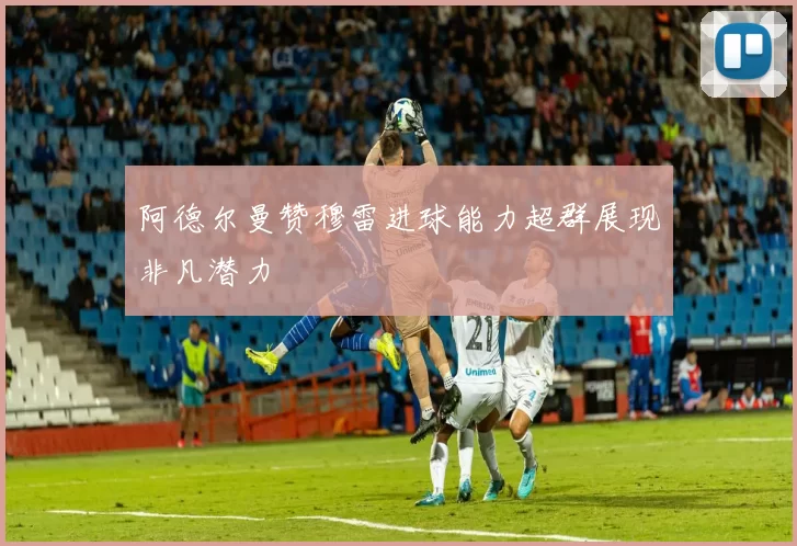 阿德尔曼赞穆雷进球能力超群展现非凡潜力
