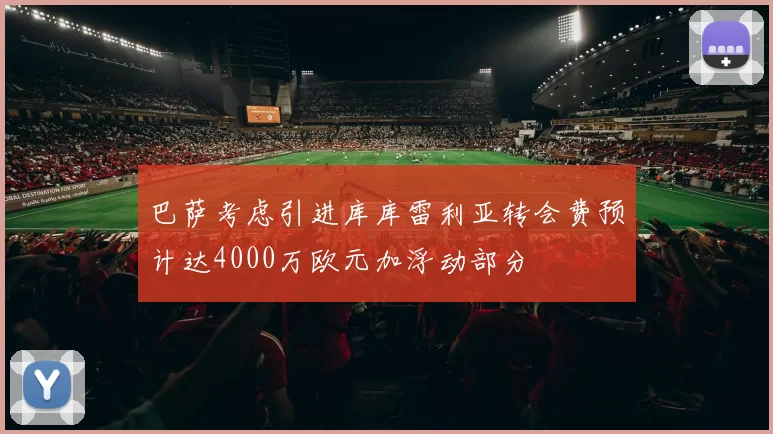 巴萨考虑引进库库雷利亚转会费预计达4000万欧元加浮动部分