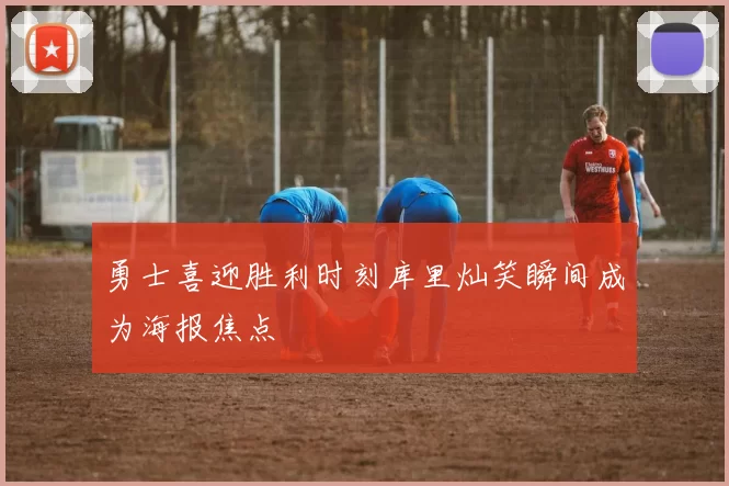 勇士喜迎胜利时刻库里灿笑瞬间成为海报焦点