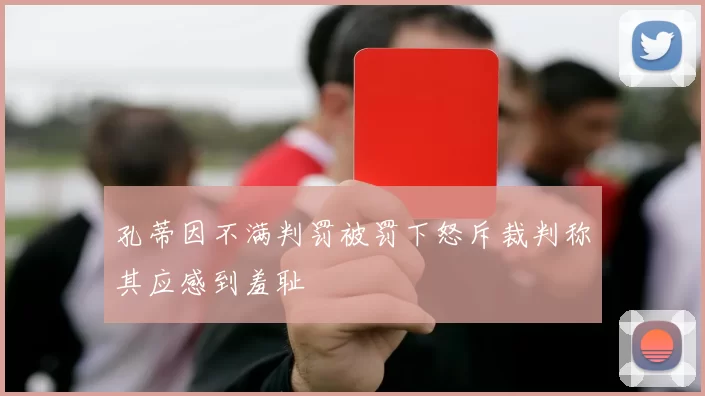 孔蒂因不满判罚被罚下怒斥裁判称其应感到羞耻