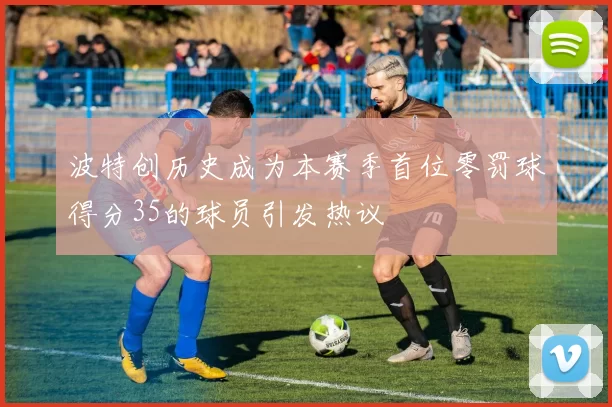 波特创历史成为本赛季首位零罚球得分35的球员引发热议