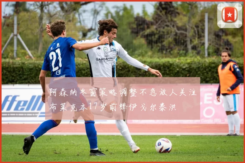 阿森纳冬窗策略调整不急放人关注布莱克本17岁前锋伊戈尔泰洪
