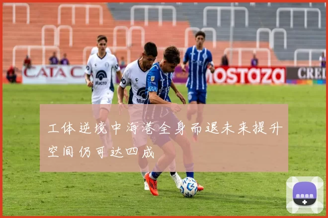 工体逆境中海港全身而退未来提升空间仍可达四成