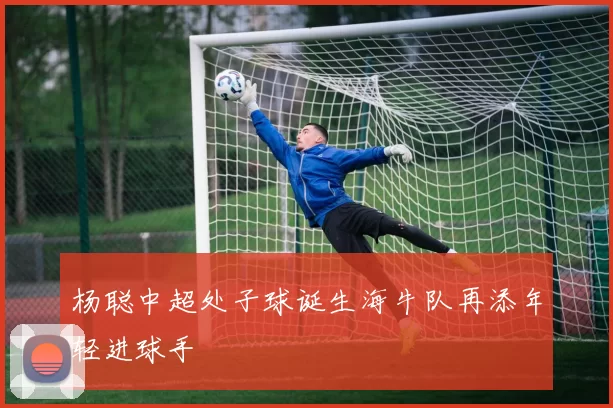 杨聪中超处子球诞生海牛队再添年轻进球手