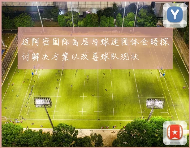 迈阿密国际高层与球迷团体会晤探讨解决方案以改善球队现状